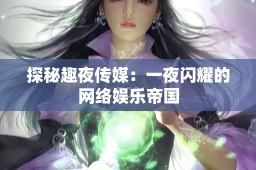 探秘趣夜传媒：一夜闪耀的网络娱乐帝国
