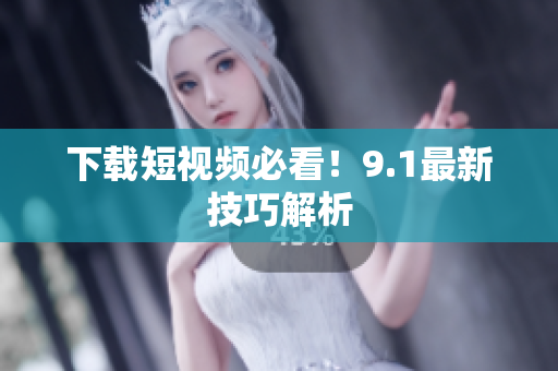 下载短视频必看！9.1最新技巧解析