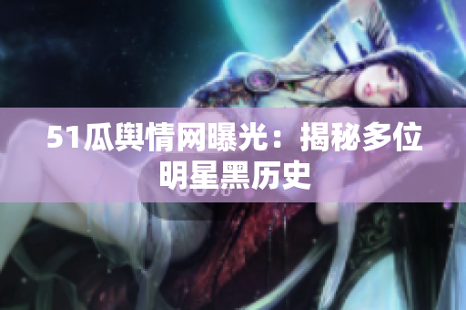51瓜舆情网曝光：揭秘多位明星黑历史