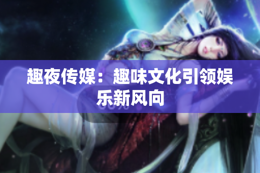 趣夜传媒：趣味文化引领娱乐新风向