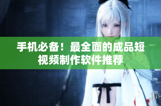 手机必备！最全面的成品短视频制作软件推荐