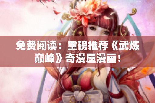 免费阅读：重磅推荐《武炼巅峰》奇漫屋漫画！