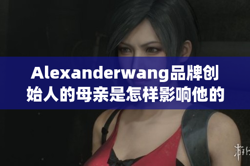 Alexanderwang品牌创始人的母亲是怎样影响他的设计之路的