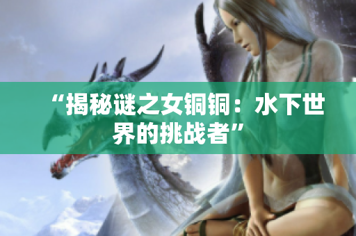 “揭秘谜之女铜铜：水下世界的挑战者”