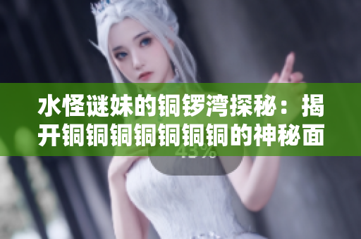 水怪谜妹的铜锣湾探秘：揭开铜铜铜铜铜铜铜的神秘面纱