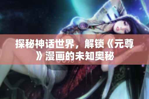 探秘神话世界，解锁《元尊》漫画的未知奥秘