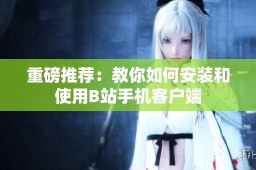 重磅推荐：教你如何安装和使用B站手机客户端