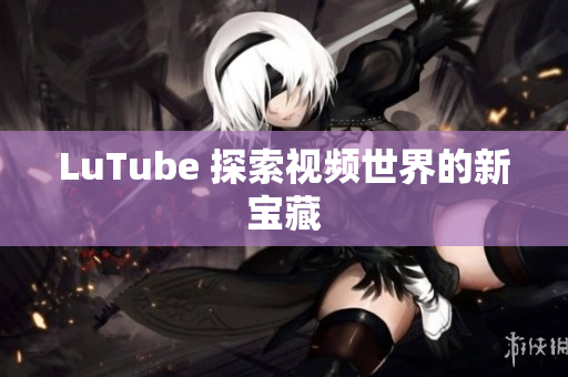 LuTube 探索视频世界的新宝藏