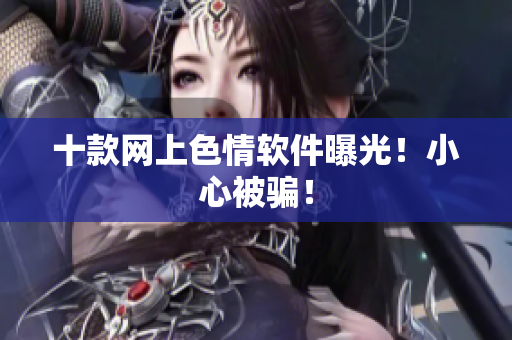 十款网上色情软件曝光！小心被骗！