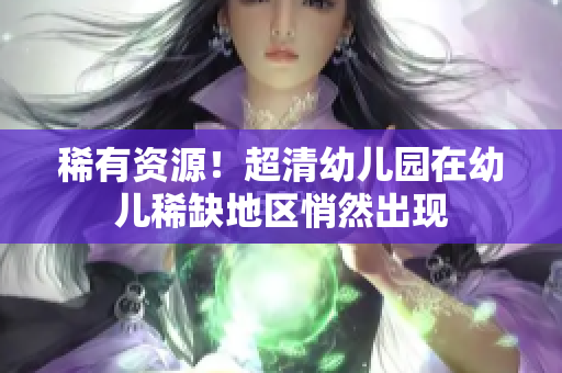 稀有资源！超清幼儿园在幼儿稀缺地区悄然出现
