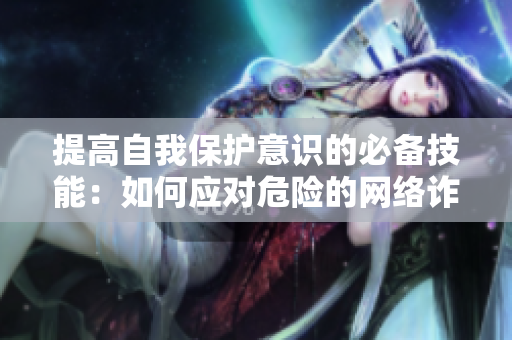 提高自我保护意识的必备技能：如何应对危险的网络诈骗