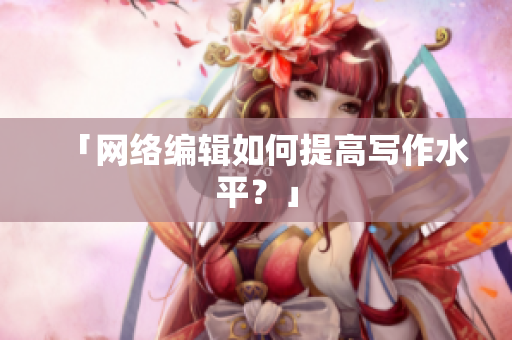 「网络编辑如何提高写作水平？」