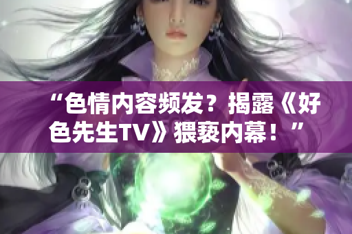 “色情内容频发？揭露《好色先生TV》猥亵内幕！”