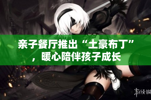 亲子餐厅推出“土豪布丁”，暖心陪伴孩子成长