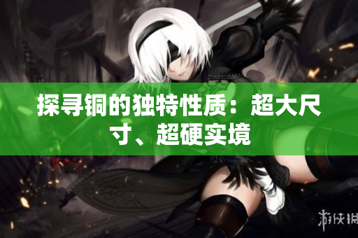 探寻铜的独特性质：超大尺寸、超硬实境