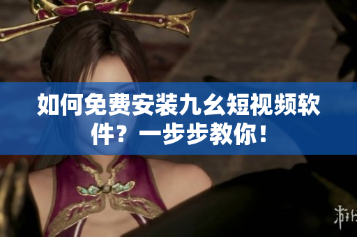 如何免费安装九幺短视频软件？一步步教你！