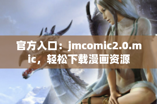 官方入口：jmcomic2.0.mic，轻松下载漫画资源