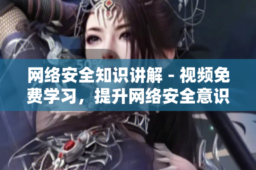 网络安全知识讲解 - 视频免费学习，提升网络安全意识