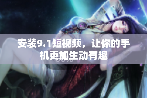 安装9.1短视频，让你的手机更加生动有趣