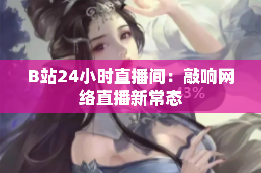 B站24小时直播间：敲响网络直播新常态