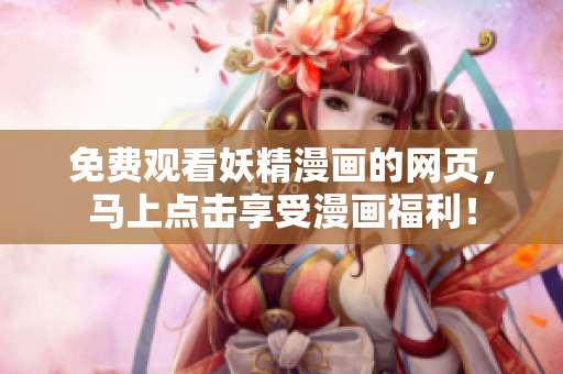 免费观看妖精漫画的网页，马上点击享受漫画福利！
