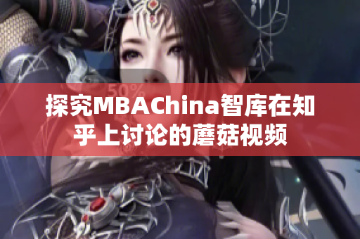 探究MBAChina智库在知乎上讨论的蘑菇视频