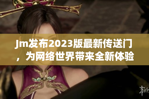 Jm发布2023版最新传送门，为网络世界带来全新体验