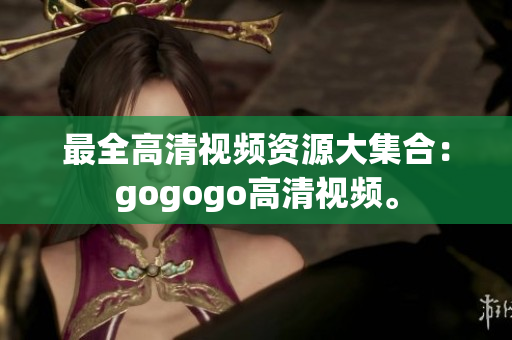最全高清视频资源大集合：gogogo高清视频。