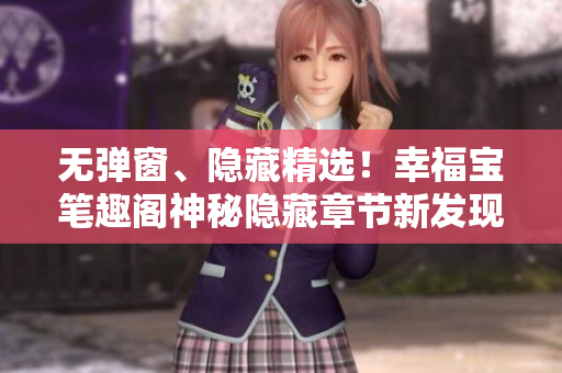 无弹窗、隐藏精选！幸福宝笔趣阁神秘隐藏章节新发现