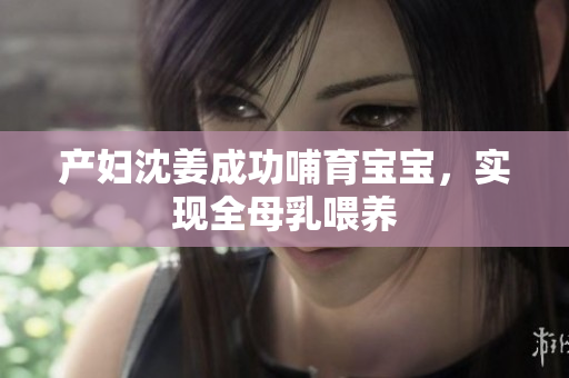 产妇沈姜成功哺育宝宝，实现全母乳喂养