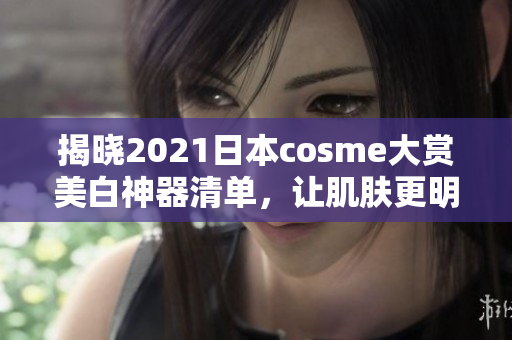揭晓2021日本cosme大赏美白神器清单，让肌肤更明亮靓丽