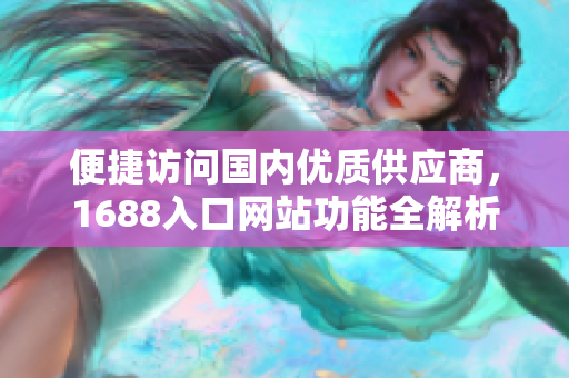 便捷访问国内优质供应商，1688入口网站功能全解析