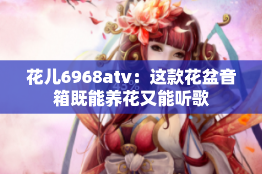 花儿6968atv：这款花盆音箱既能养花又能听歌