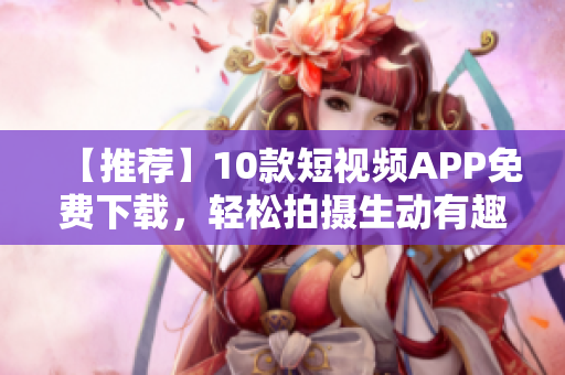【推荐】10款短视频APP免费下载，轻松拍摄生动有趣视频！