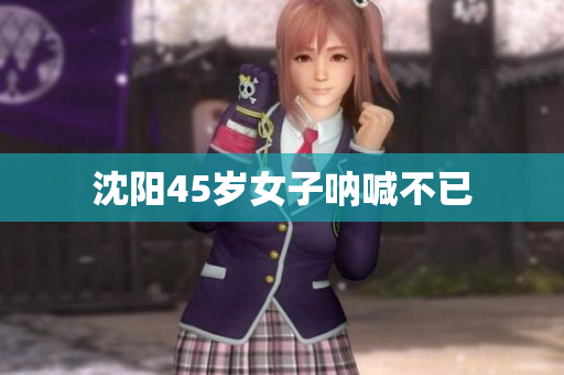 沈阳45岁女子呐喊不已
