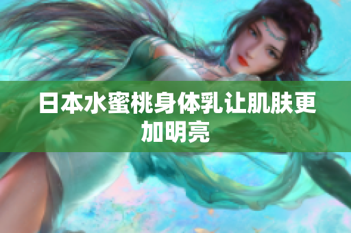 日本水蜜桃身体乳让肌肤更加明亮