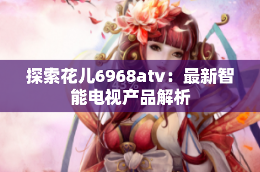 探索花儿6968atv：最新智能电视产品解析