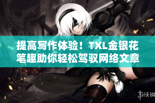 提高写作体验！TXL金银花笔趣助你轻松驾驭网络文章