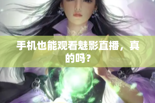 手机也能观看魅影直播，真的吗？