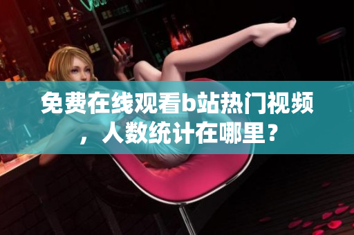 免费在线观看b站热门视频，人数统计在哪里？