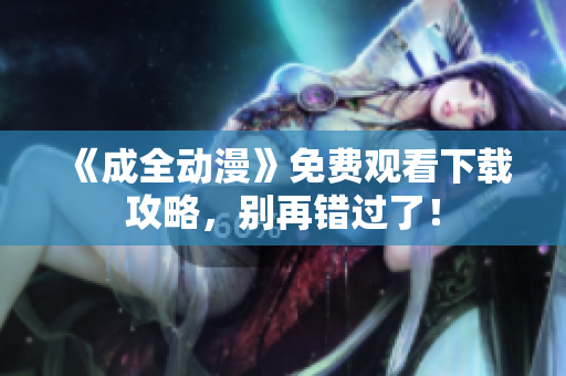 《成全动漫》免费观看下载攻略，别再错过了！