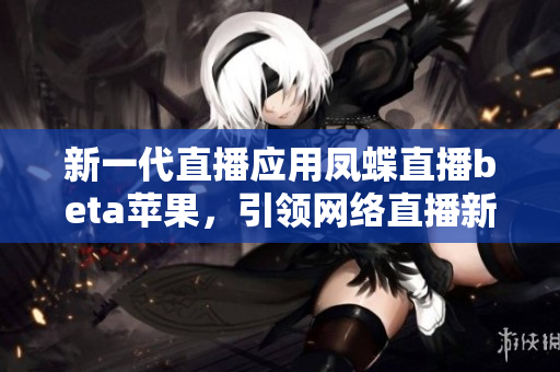 新一代直播应用凤蝶直播beta苹果，引领网络直播新潮流