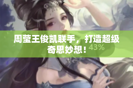 周莹王俊凯联手，打造超级奇思妙想！