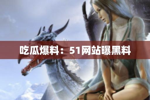 吃瓜爆料：51网站曝黑料