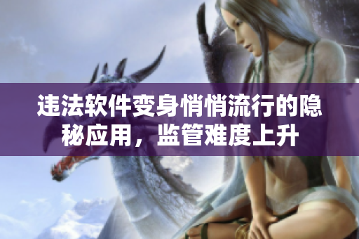 违法软件变身悄悄流行的隐秘应用，监管难度上升