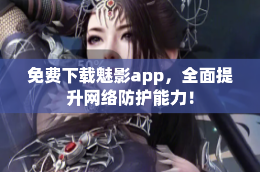 免费下载魅影app，全面提升网络防护能力！