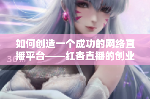 如何创造一个成功的网络直播平台——红杏直播的创业故事