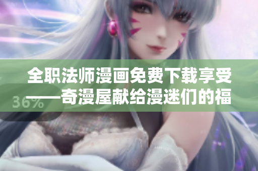 全职法师漫画免费下载享受——奇漫屋献给漫迷们的福利！
