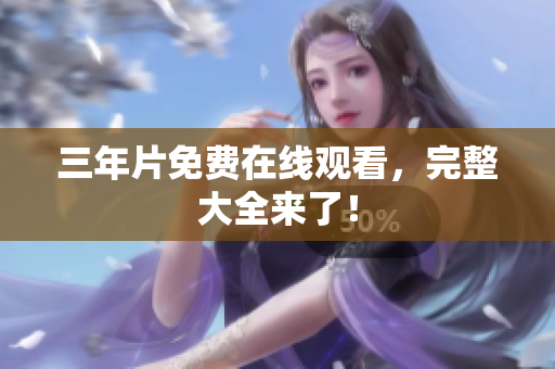 三年片免费在线观看，完整大全来了！