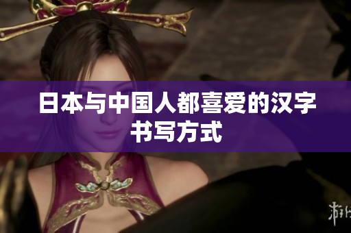 日本与中国人都喜爱的汉字书写方式